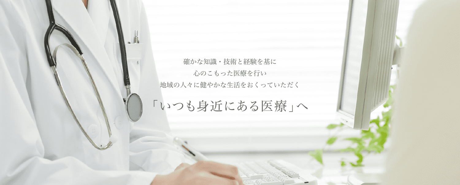 確かな知識・技術と経験を基に、心のこもった医療を行い地域の人々に健やかな生活をおくっていただく。「いつも身近にある医療」へ。